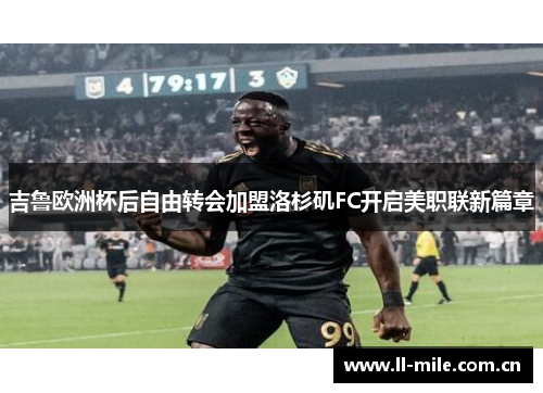 吉鲁欧洲杯后自由转会加盟洛杉矶FC开启美职联新篇章 吉鲁欧洲杯后自由转会加盟洛杉矶FC开启美职联新篇章