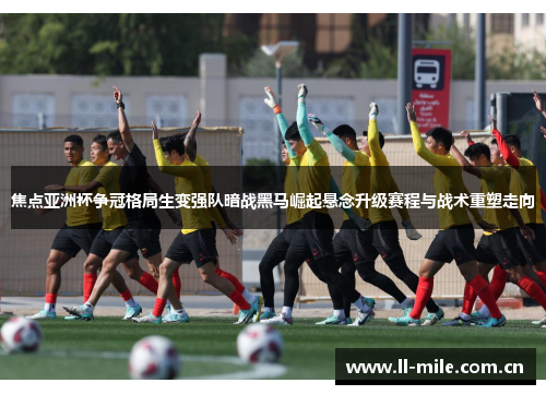 焦点亚洲杯争冠格局生变强队暗战黑马崛起悬念升级赛程与战术重塑走向 焦点亚洲杯争冠格局生变强队暗战黑马崛起悬念升级赛程与战术重塑走向